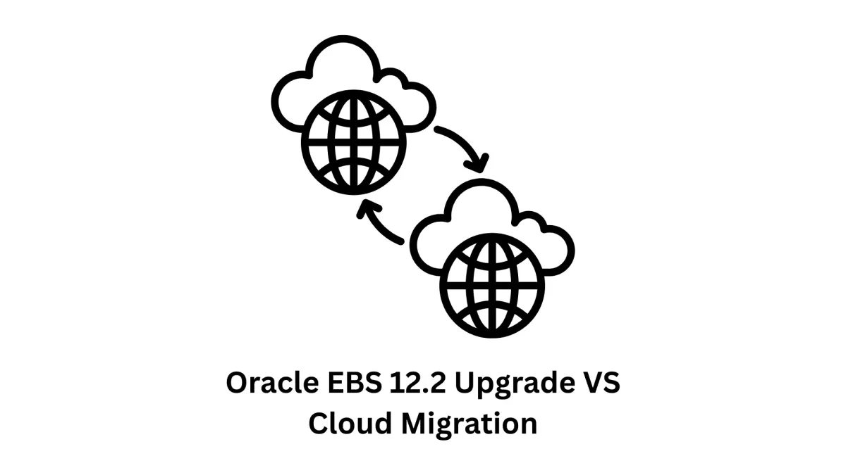 Navigating Oracle EBS 12.2 Upgrade vs Cloud Migration